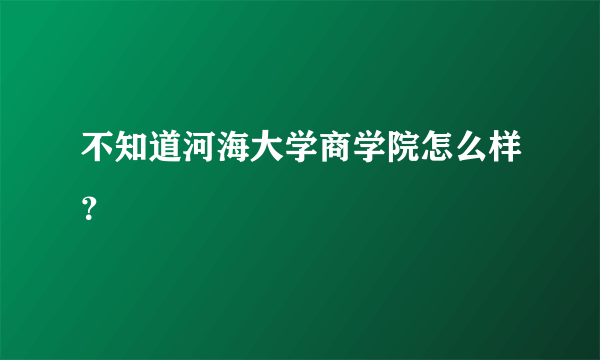 不知道河海大学商学院怎么样？