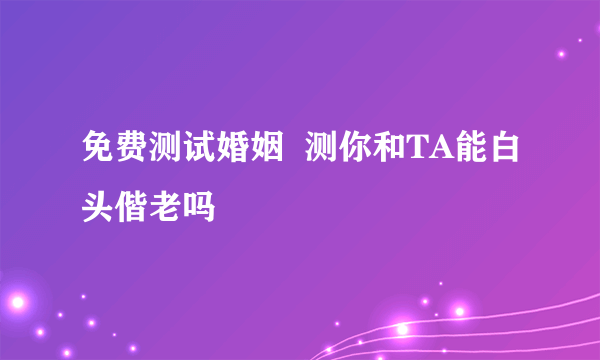 免费测试婚姻  测你和TA能白头偕老吗