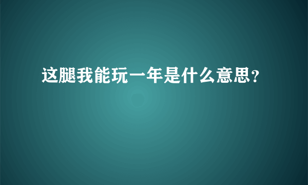 这腿我能玩一年是什么意思？