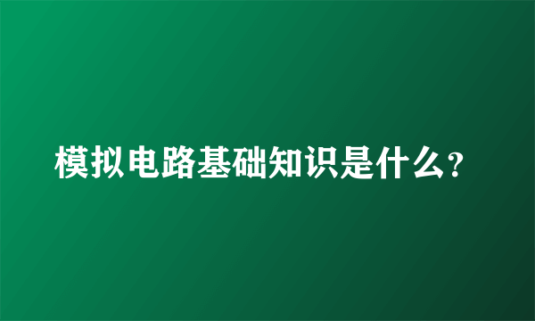 模拟电路基础知识是什么？