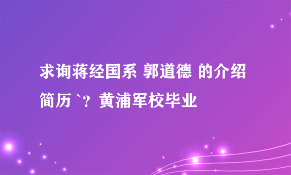 求询蒋经国系 郭道德 的介绍简历 `？黄浦军校毕业