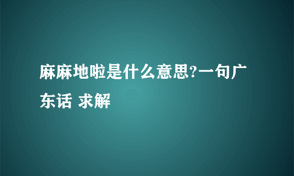 麻麻地啦是什么意思?一句广东话 求解