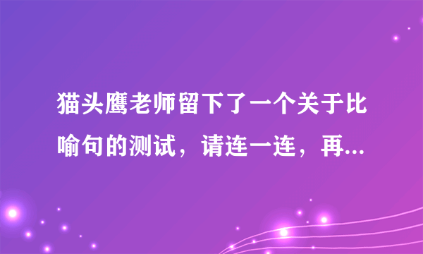 猫头鹰老师留下了一个关于比喻句的测试，请连一连，再仿写比喻句。春天    好像一把很大又很高的绿色太阳伞。田野    像个害羞的小姑娘。枫树    像一片柔软的绿毯。仿写一个比喻句：    像    。