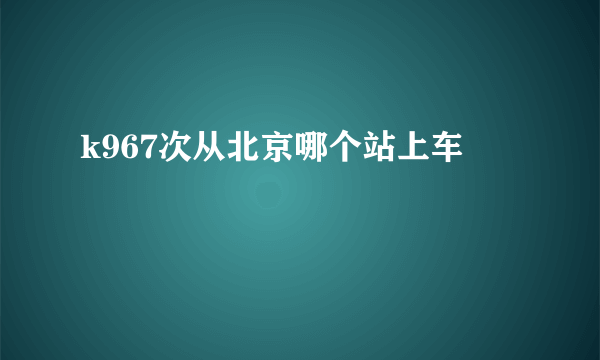 k967次从北京哪个站上车