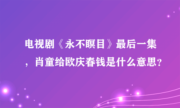 电视剧《永不瞑目》最后一集，肖童给欧庆春钱是什么意思？