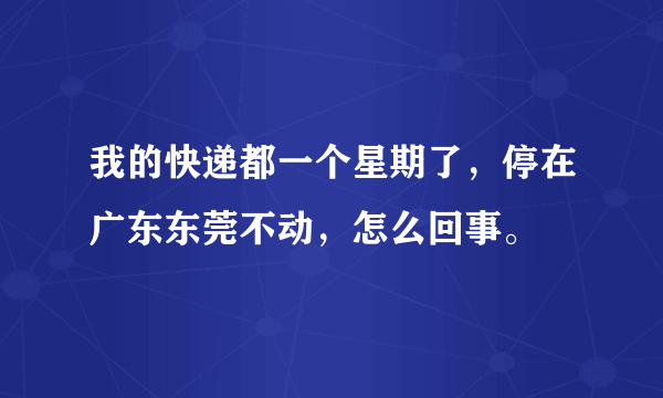 我的快递都一个星期了，停在广东东莞不动，怎么回事。