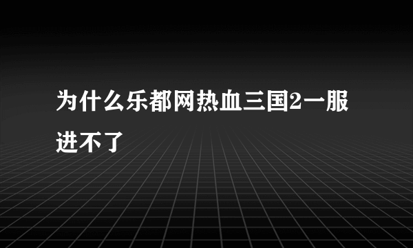 为什么乐都网热血三国2一服进不了