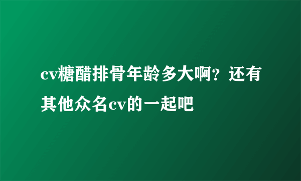 cv糖醋排骨年龄多大啊？还有其他众名cv的一起吧