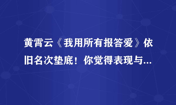 黄霄云《我用所有报答爱》依旧名次垫底！你觉得表现与成绩匹配吗？