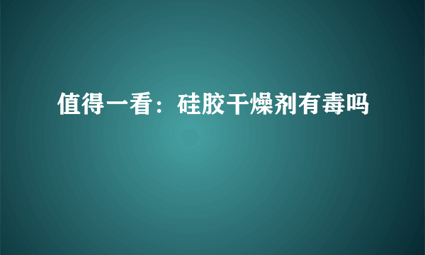 值得一看：硅胶干燥剂有毒吗