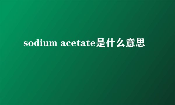 sodium acetate是什么意思