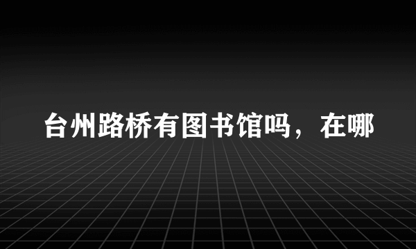 台州路桥有图书馆吗，在哪