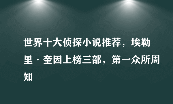 世界十大侦探小说推荐，埃勒里·奎因上榜三部，第一众所周知