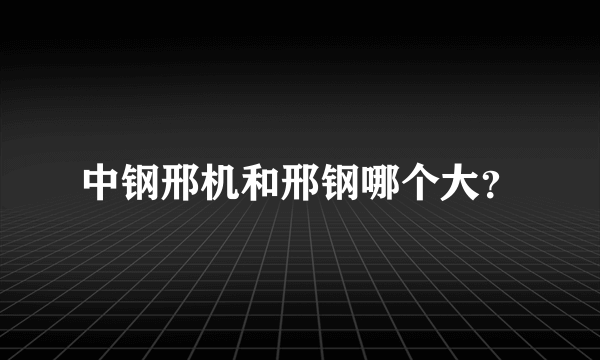 中钢邢机和邢钢哪个大？