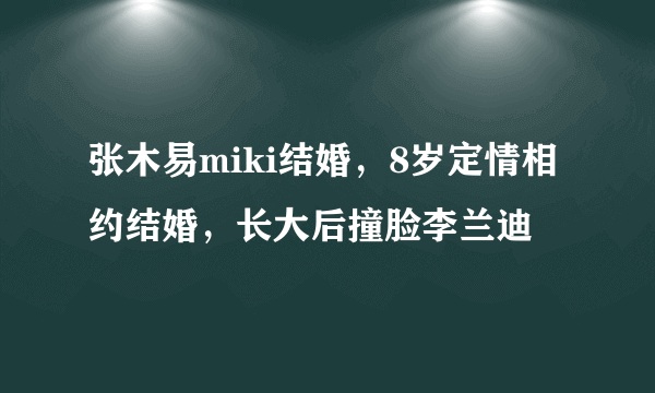 张木易miki结婚，8岁定情相约结婚，长大后撞脸李兰迪