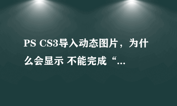 PS CS3导入动态图片，为什么会显示 不能完成“视频帧到图层”命令，因为需要一个QuickTime