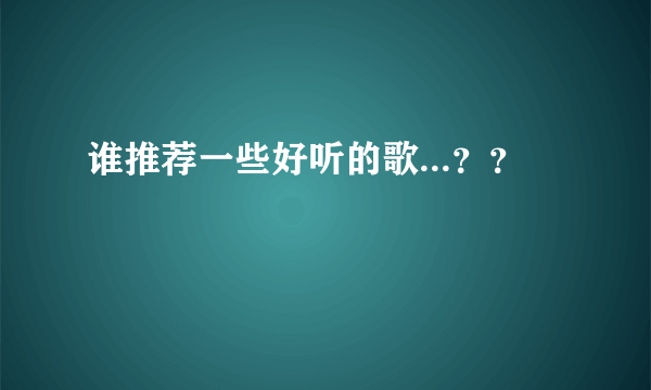 谁推荐一些好听的歌...？？