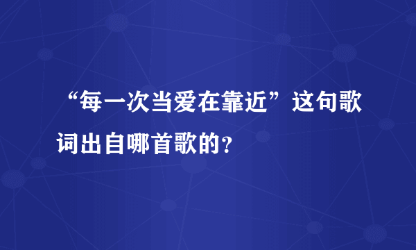 “每一次当爱在靠近”这句歌词出自哪首歌的？