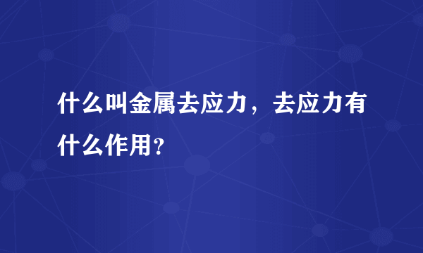 什么叫金属去应力，去应力有什么作用？