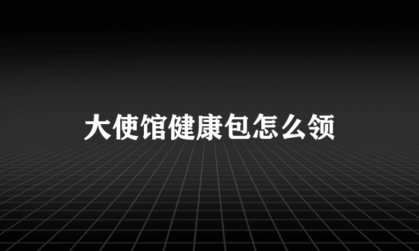 大使馆健康包怎么领