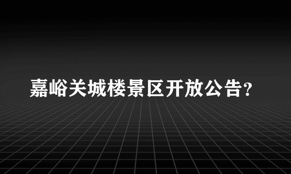 嘉峪关城楼景区开放公告？