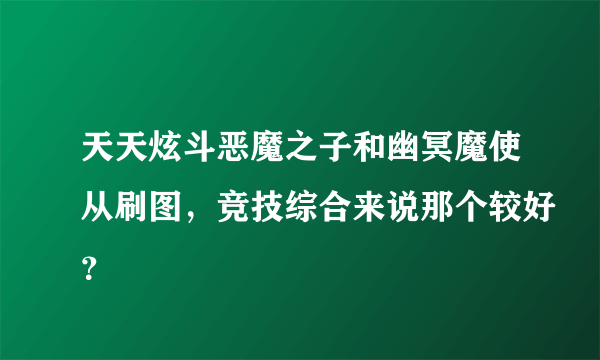 天天炫斗恶魔之子和幽冥魔使从刷图，竞技综合来说那个较好？