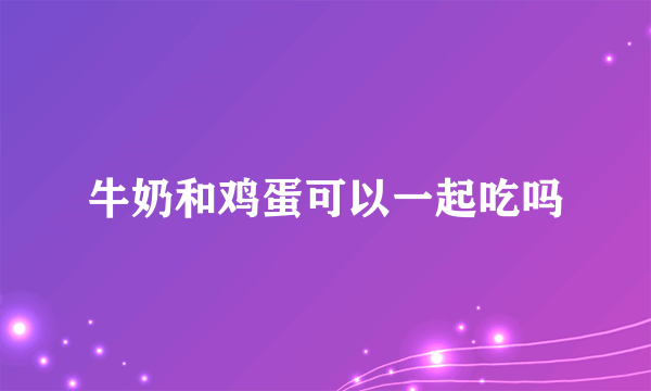 牛奶和鸡蛋可以一起吃吗