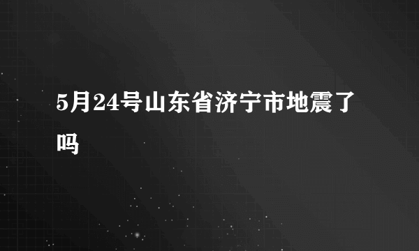 5月24号山东省济宁市地震了吗