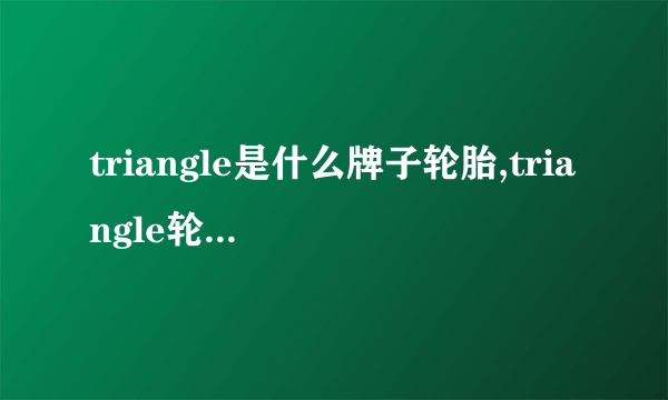 triangle是什么牌子轮胎,triangle轮胎怎么样