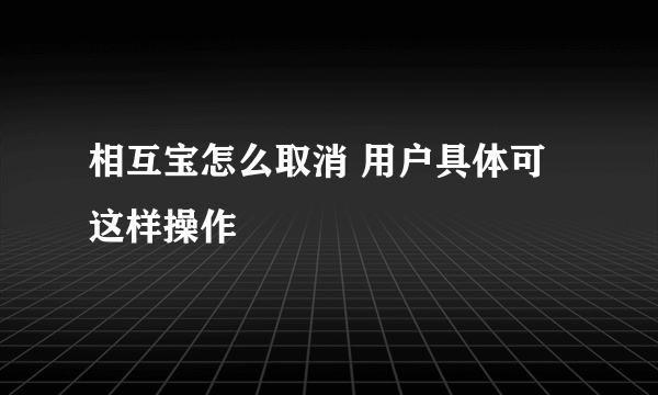 相互宝怎么取消 用户具体可这样操作