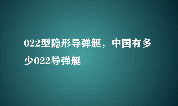 022型隐形导弹艇，中国有多少022导弹艇