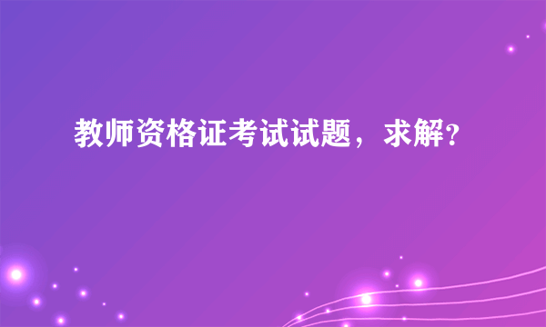 教师资格证考试试题，求解？