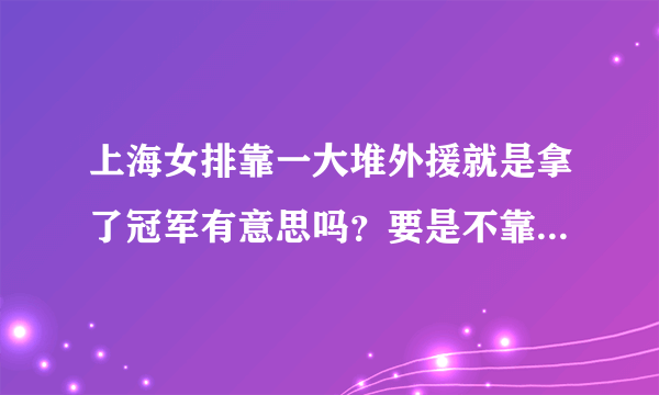 上海女排靠一大堆外援就是拿了冠军有意思吗？要是不靠外援上海女排还能行吗？