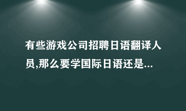 有些游戏公司招聘日语翻译人员,那么要学国际日语还是专业日语