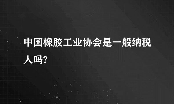 中国橡胶工业协会是一般纳税人吗?