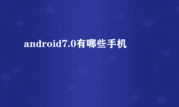 android7.0有哪些手机