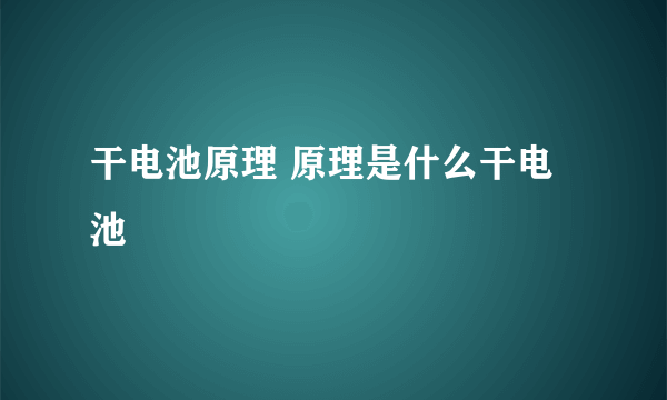 干电池原理 原理是什么干电池