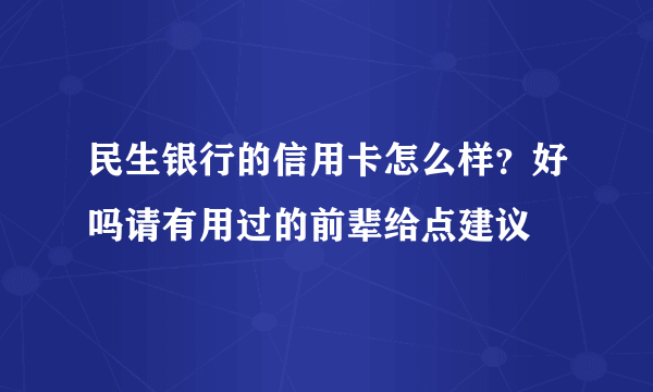 民生银行的信用卡怎么样？好吗请有用过的前辈给点建议