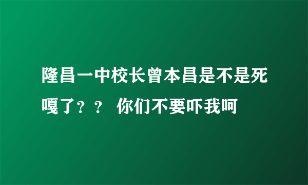 隆昌一中校长曾本昌是不是死嘎了？？ 你们不要吓我呵