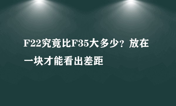 F22究竟比F35大多少？放在一块才能看出差距