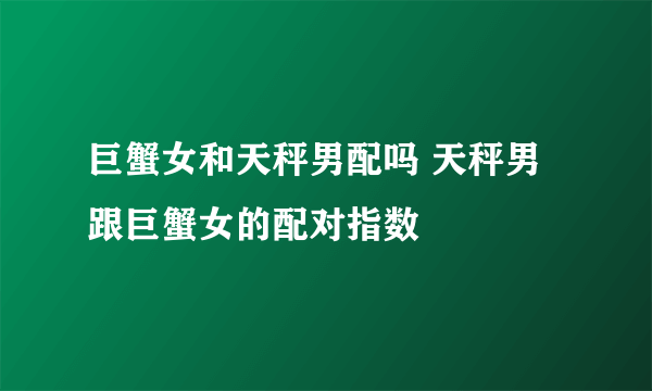 巨蟹女和天秤男配吗 天秤男跟巨蟹女的配对指数