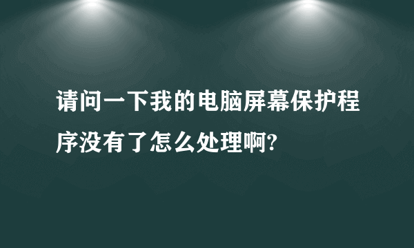 请问一下我的电脑屏幕保护程序没有了怎么处理啊?