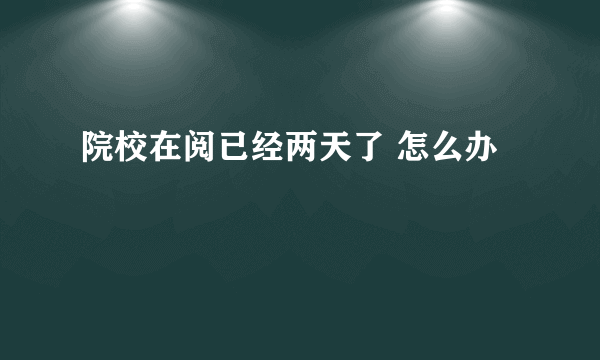 院校在阅已经两天了 怎么办