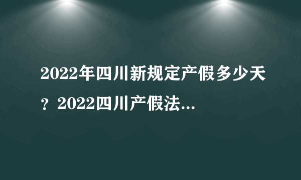 2022年四川新规定产假多少天？2022四川产假法规政策？