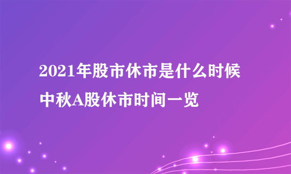 2021年股市休市是什么时候 中秋A股休市时间一览