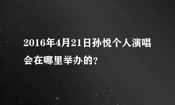 2016年4月21日孙悦个人演唱会在哪里举办的？