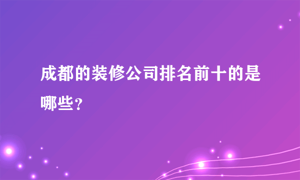 成都的装修公司排名前十的是哪些？