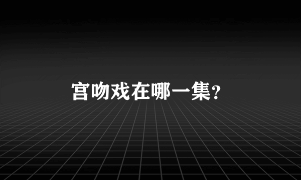 宫吻戏在哪一集？