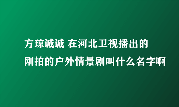 方琼诚诚 在河北卫视播出的 刚拍的户外情景剧叫什么名字啊