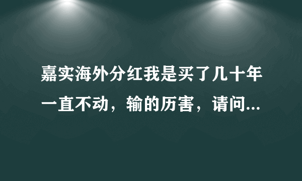 嘉实海外分红我是买了几十年一直不动，输的历害，请问现在价钱多少，净值